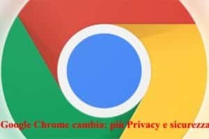 Google Chrome cambia: più Privacy e sicurezza