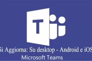 Microsoft Teams si Aggiorna: Su desktop - Android e iOS