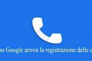 Telefono Google arriva la registrazione delle chiamate