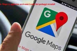 Google Maps si aggiorna arrivano i costi dei pedaggi stradali